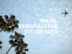 travel essentials for stylish guys 2019